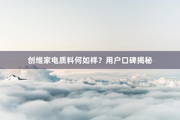创维家电质料何如样？用户口碑揭秘