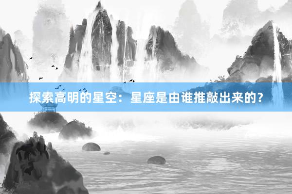 探索高明的星空：星座是由谁推敲出来的？